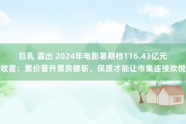 巨乳 露出 2024年电影暑期档116.43亿元收官：票价晋升票房腰斩，保质才能让市集连接欢悦