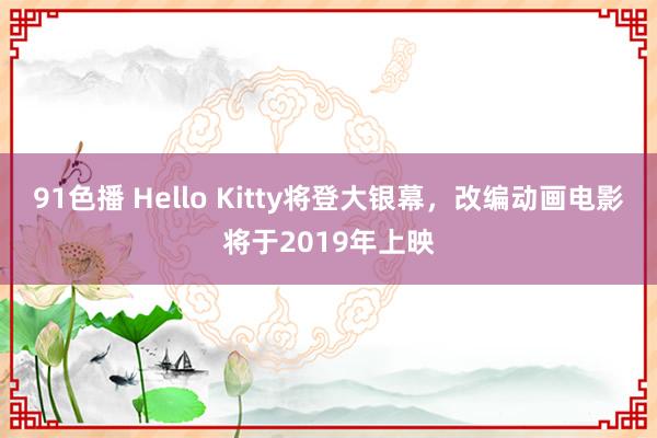 91色播 Hello Kitty将登大银幕，改编动画电影将于2019年上映