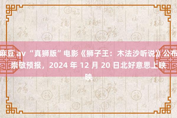 麻豆 av “真狮版”电影《狮子王：木法沙听说》公布崇敬预报，2024 年 12 月 20 日北好意思上映