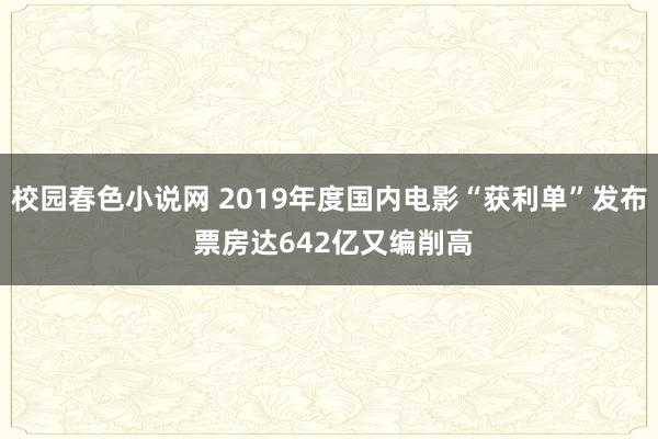 校园春色小说网 2019年度国内电影“获利单”发布 票房达642亿又编削高