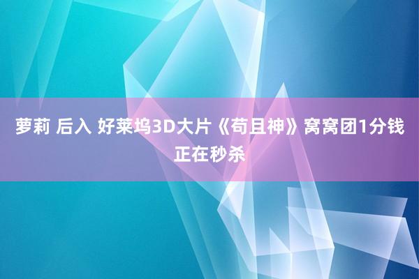 萝莉 后入 好莱坞3D大片《苟且神》窝窝团1分钱正在秒杀