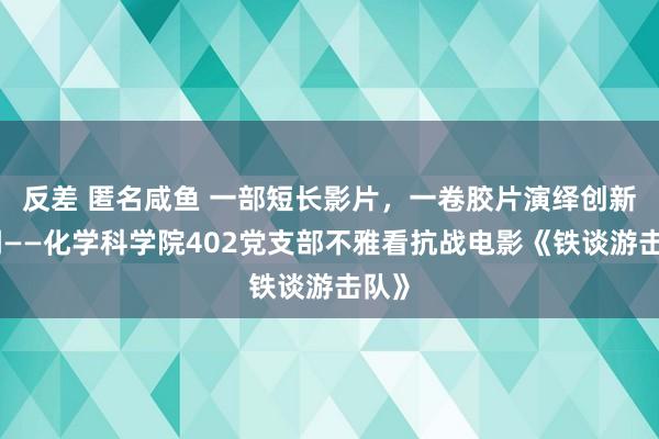 反差 匿名咸鱼 一部短长影片，一卷胶片演绎创新色调——化学科学院402党支部不雅看抗战电影《铁谈游击队》