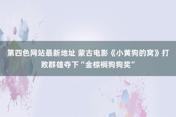 第四色网站最新地址 蒙古电影《小黄狗的窝》打败群雄夺下“金棕榈狗狗奖”