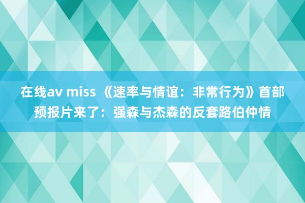 在线av miss 《速率与情谊：非常行为》首部预报片来了：强森与杰森的反套路伯仲情