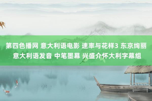 第四色播网 意大利语电影 速率与花样3 东京绚丽 意大利语发音 中笔墨幕 兴盛介怀大利字幕组