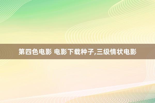 第四色电影 电影下载种子,三级情状电影