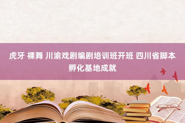 虎牙 裸舞 川渝戏剧编剧培训班开班 四川省脚本孵化基地成就