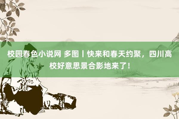 校园春色小说网 多图丨快来和春天约聚，四川高校好意思景合影地来了！