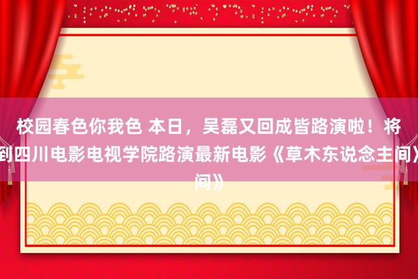 校园春色你我色 本日，吴磊又回成皆路演啦！将到四川电影电视学院路演最新电影《草木东说念主间》