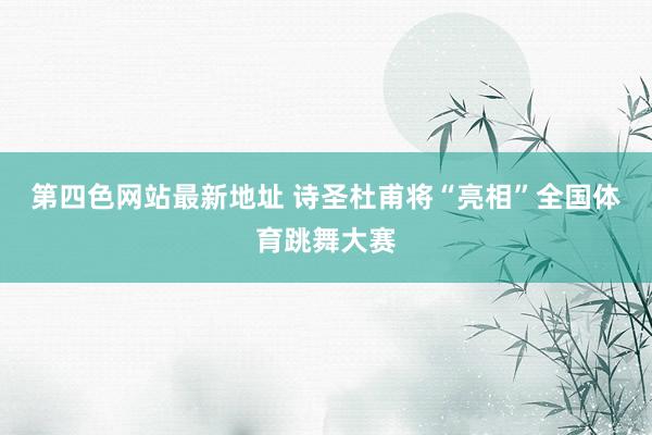 第四色网站最新地址 诗圣杜甫将“亮相”全国体育跳舞大赛