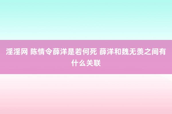 淫淫网 陈情令薛洋是若何死 薛洋和魏无羡之间有什么关联