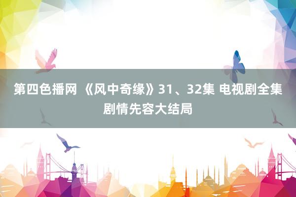 第四色播网 《风中奇缘》31、32集 电视剧全集剧情先容大结局