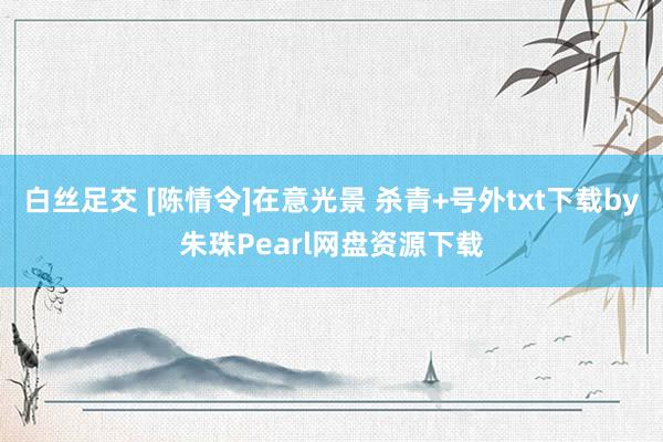 白丝足交 [陈情令]在意光景 杀青+号外txt下载by朱珠Pearl网盘资源下载