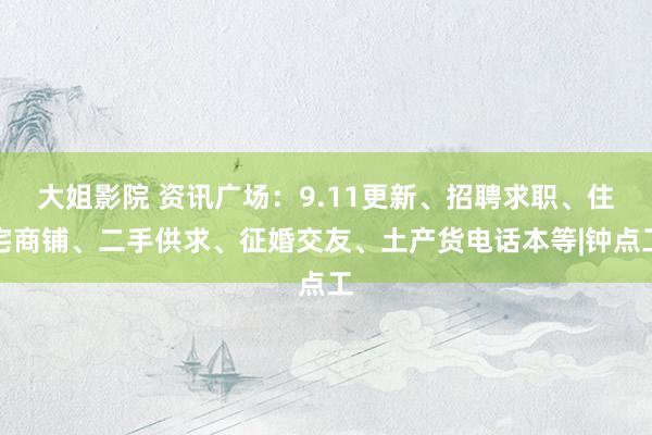 大姐影院 资讯广场：9.11更新、招聘求职、住宅商铺、二手供求、征婚交友、土产货电话本等|钟点工