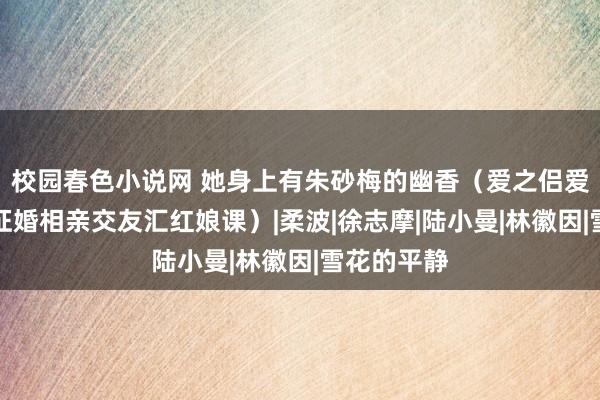 校园春色小说网 她身上有朱砂梅的幽香（爱之侣爱之桥合肥征婚相亲交友汇红娘课）|柔波|徐志摩|陆小曼|林徽因|雪花的平静