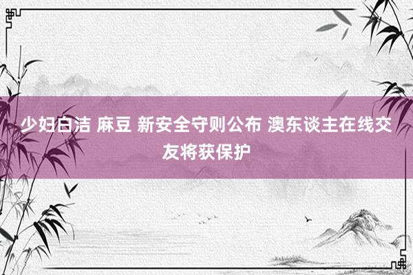 少妇白洁 麻豆 新安全守则公布 澳东谈主在线交友将获保护