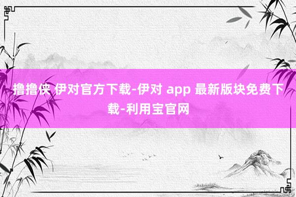 撸撸侠 伊对官方下载-伊对 app 最新版块免费下载-利用宝官网