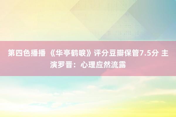 第四色播播 《华亭鹤唳》评分豆瓣保管7.5分 主演罗晋：心理应然流露