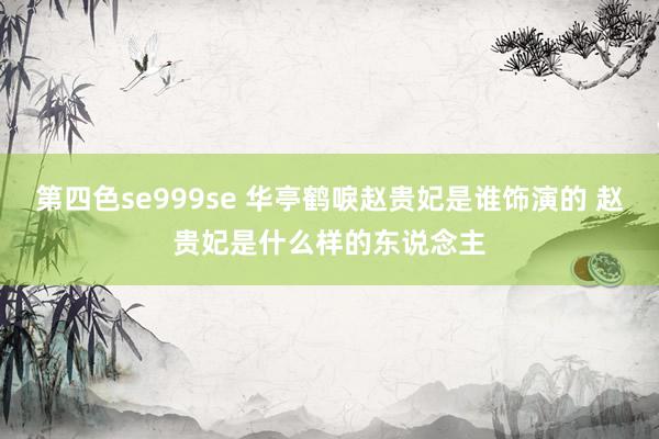 第四色se999se 华亭鹤唳赵贵妃是谁饰演的 赵贵妃是什么样的东说念主