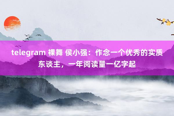 telegram 裸舞 侯小强：作念一个优秀的实质东谈主，一年阅读量一亿字起