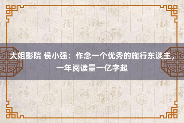 大姐影院 侯小强：作念一个优秀的施行东谈主，一年阅读量一亿字起