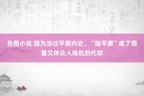 色图小说 因为当过平原内史，“陆平原”成了西晋文体众人陆机的代称