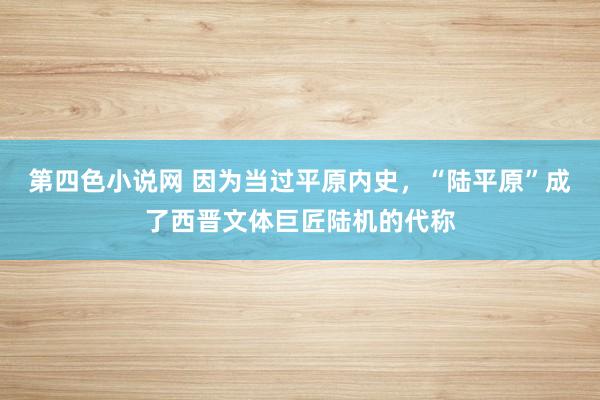 第四色小说网 因为当过平原内史，“陆平原”成了西晋文体巨匠陆机的代称