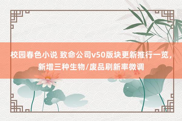 校园春色小说 致命公司v50版块更新推行一览，新增三种生物/废品刷新率微调