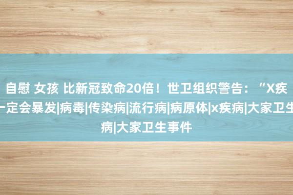 自慰 女孩 比新冠致命20倍！世卫组织警告：“X疾病”一定会暴发|病毒|传染病|流行病|病原体|x疾病|大家卫生事件