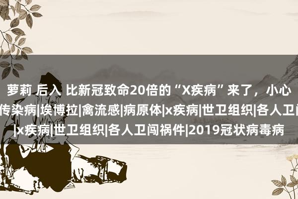 萝莉 后入 比新冠致命20倍的“X疾病”来了，小心这不是骇东谈主视听|传染病|埃博拉|禽流感|病原体|x疾病|世卫组织|各人卫闯祸件|2019冠状病毒病