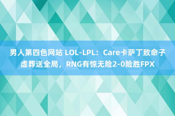 男人第四色网站 LOL-LPL：Care卡萨丁致命子虚葬送全局，RNG有惊无险2-0险胜FPX