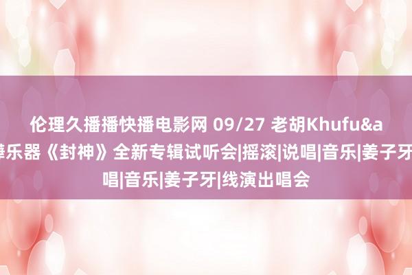 伦理久播播快播电影网 09/27 老胡Khufu&amp;嬅乐器《封神》全新专辑试听会|摇滚|说唱|音乐|姜子牙|线演出唱会