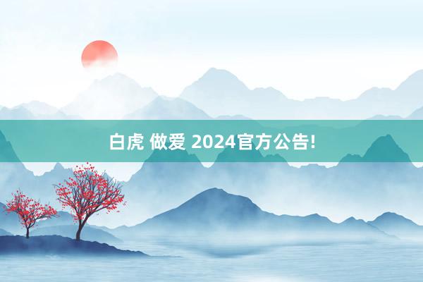 白虎 做爱 2024官方公告!