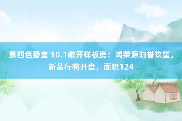 第四色播室 10.1敞开样板房：鸿荣源珈誉玖玺，新品行将开盘，面积124