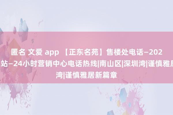 匿名 文爱 app 【正东名苑】售楼处电话—2024官方网站—24小时营销中心电话热线|南山区|深圳湾|谨慎雅居新篇章