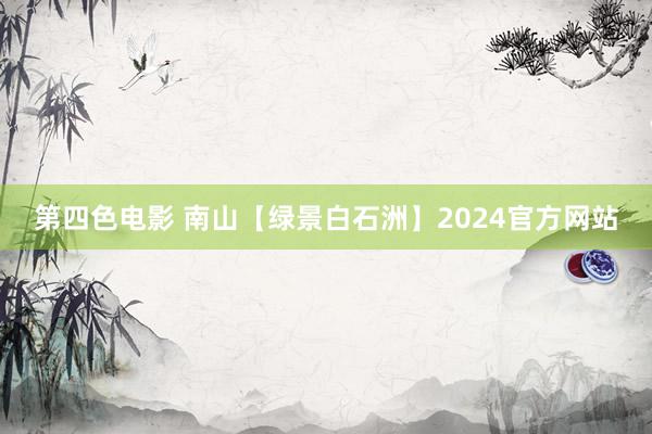 第四色电影 南山【绿景白石洲】2024官方网站