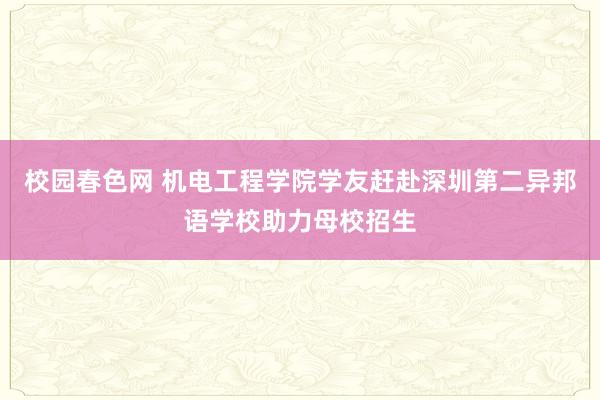 校园春色网 机电工程学院学友赶赴深圳第二异邦语学校助力母校招生