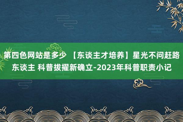 第四色网站是多少 【东谈主才培养】星光不问赶路东谈主 科普拔擢新确立-2023年科普职责小记