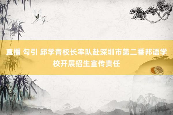 直播 勾引 邱学青校长率队赴深圳市第二番邦语学校开展招生宣传责任