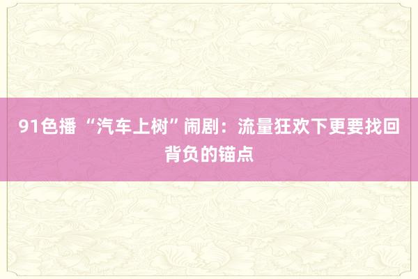 91色播 “汽车上树”闹剧：流量狂欢下更要找回背负的锚点