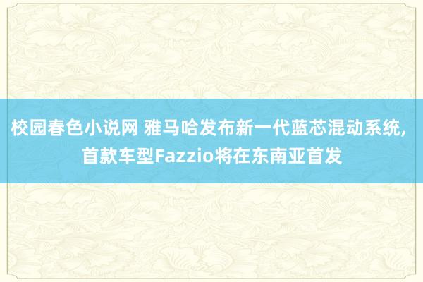 校园春色小说网 雅马哈发布新一代蓝芯混动系统, 首款车型Fazzio将在东南亚首发