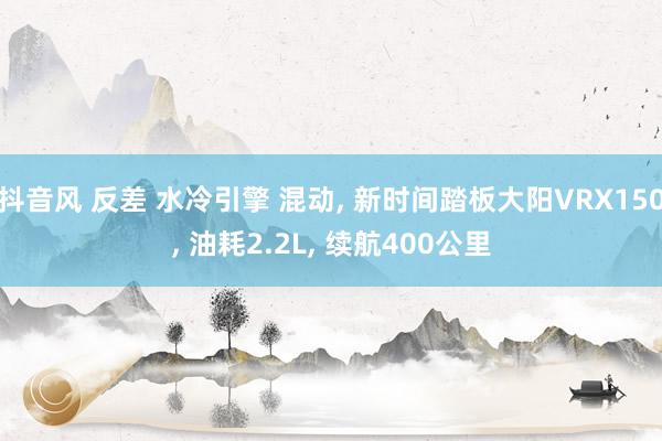 抖音风 反差 水冷引擎 混动, 新时间踏板大阳VRX150, 油耗2.2L, 续航400公里